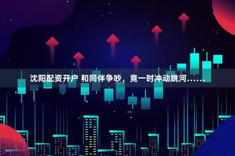 沈阳配资开户 和同伴争吵，竟一时冲动跳河……