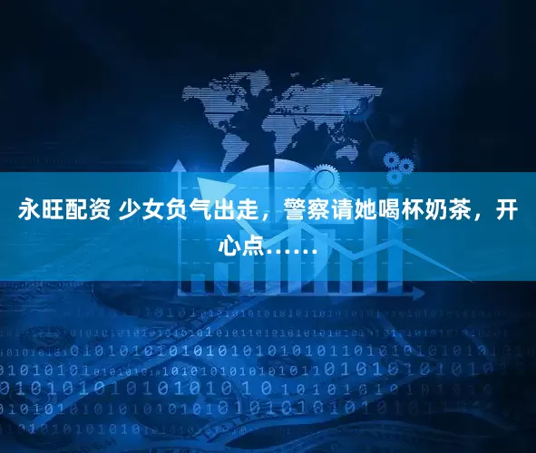 永旺配资 少女负气出走，警察请她喝杯奶茶，开心点……