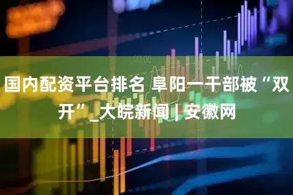 国内配资平台排名 阜阳一干部被“双开”_大皖新闻 | 安徽网