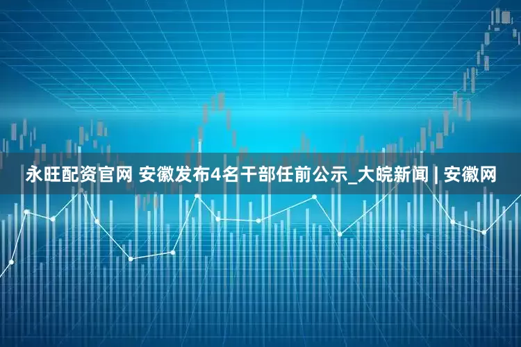永旺配资官网 安徽发布4名干部任前公示_大皖新闻 | 安徽网