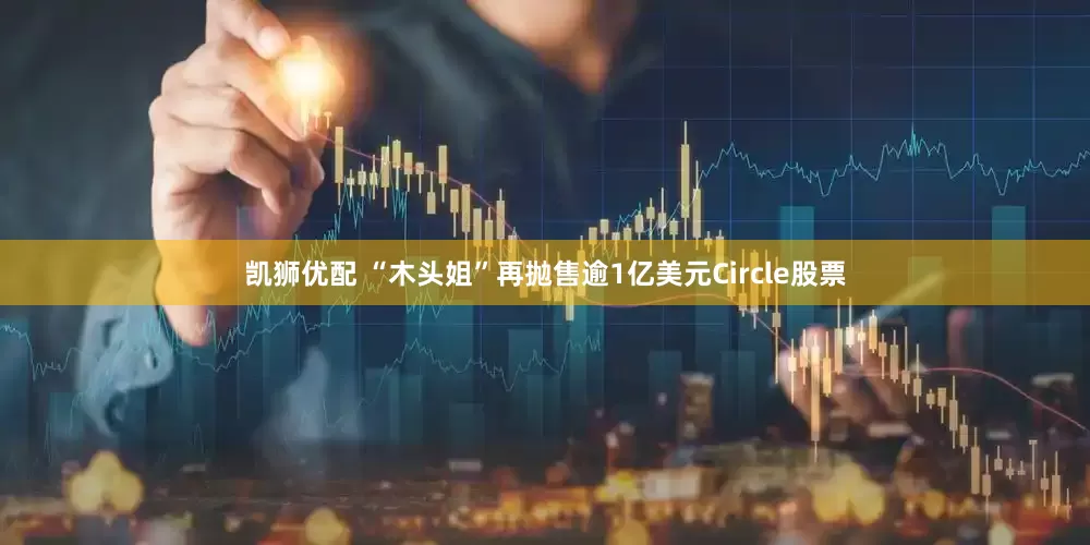 凯狮优配 “木头姐”再抛售逾1亿美元Circle股票