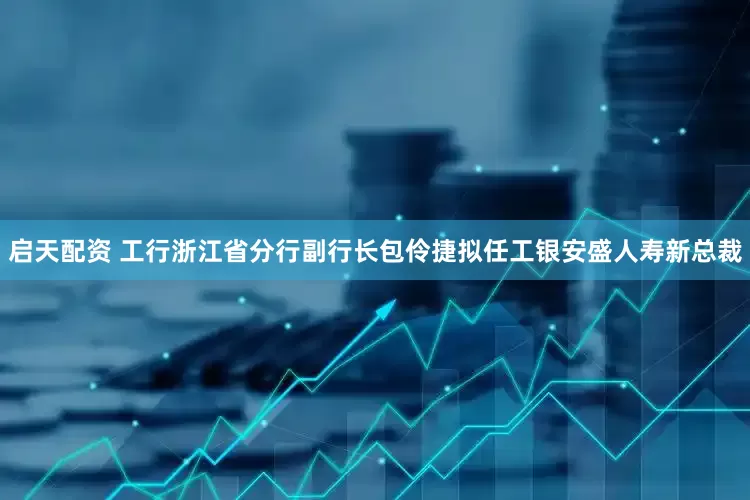 启天配资 工行浙江省分行副行长包伶捷拟任工银安盛人寿新总裁