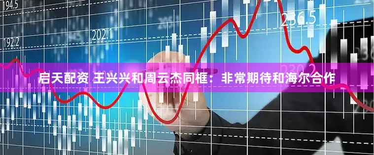 启天配资 王兴兴和周云杰同框：非常期待和海尔合作