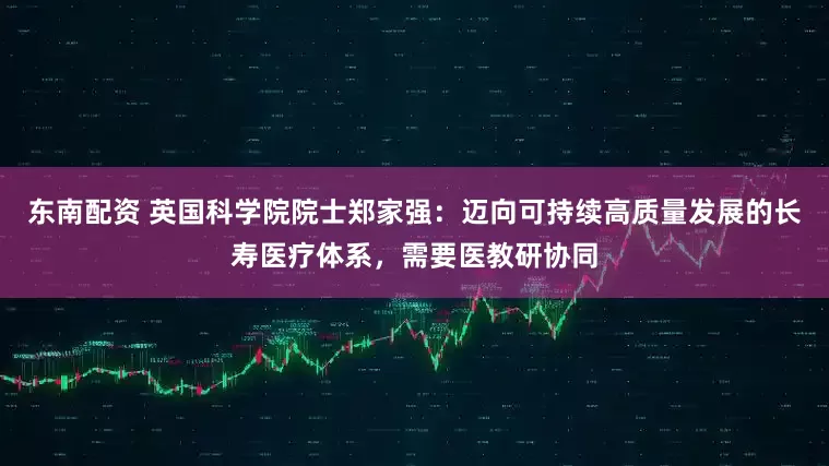 东南配资 英国科学院院士郑家强：迈向可持续高质量发展的长寿医疗体系，需要医教研协同