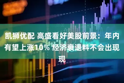 凯狮优配 高盛看好美股前景：年内有望上涨10% 经济衰退料不会出现