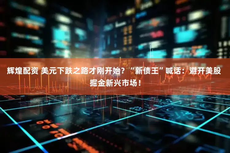 辉煌配资 美元下跌之路才刚开始？“新债王”喊话：避开美股 掘金新兴市场！