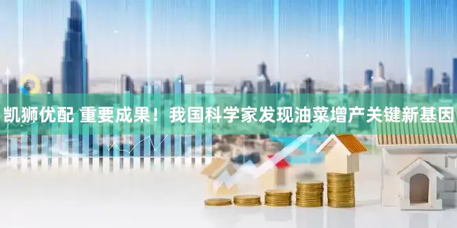 凯狮优配 重要成果！我国科学家发现油菜增产关键新基因