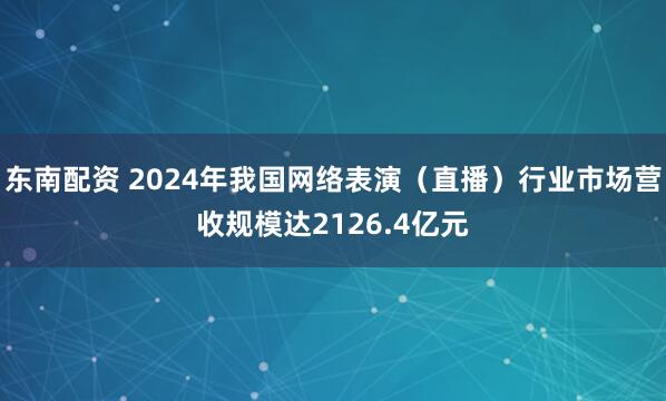 东南配资 2024年我国网络表演（直播）行业市场营收规模达2126.4亿元