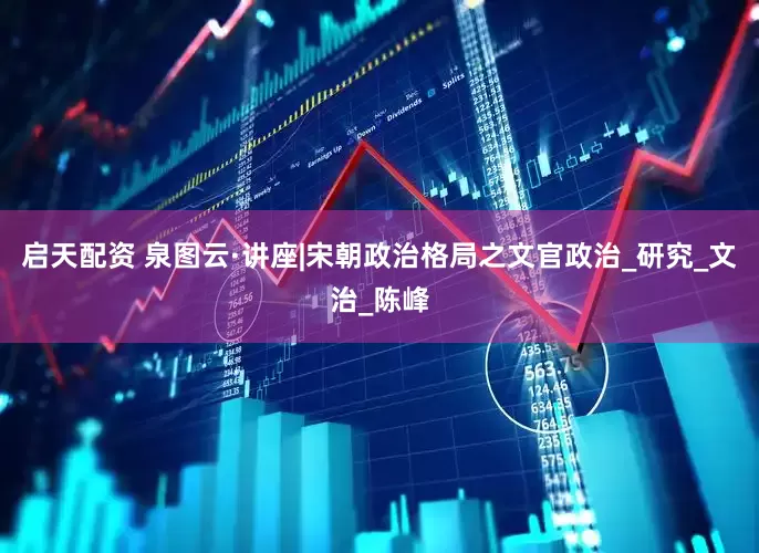 启天配资 泉图云·讲座|宋朝政治格局之文官政治_研究_文治_陈峰