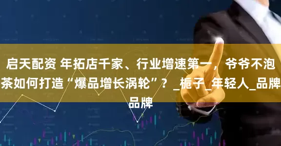 启天配资 年拓店千家、行业增速第一，爷爷不泡茶如何打造“爆品增长涡轮”？_栀子_年轻人_品牌