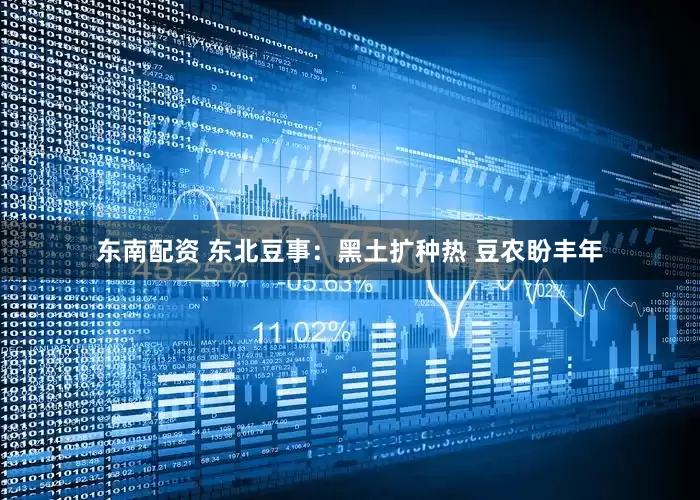 东南配资 东北豆事：黑土扩种热 豆农盼丰年