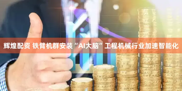辉煌配资 铁臂机群安装“AI大脑”工程机械行业加速智能化