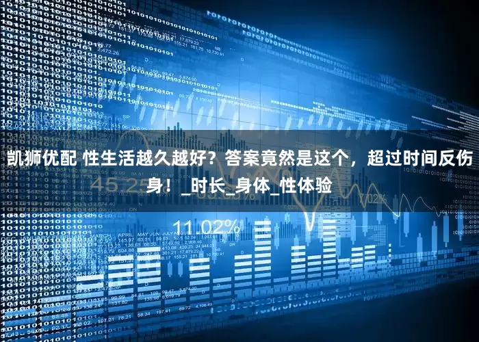 凯狮优配 性生活越久越好？答案竟然是这个，超过时间反伤身！_时长_身体_性体验