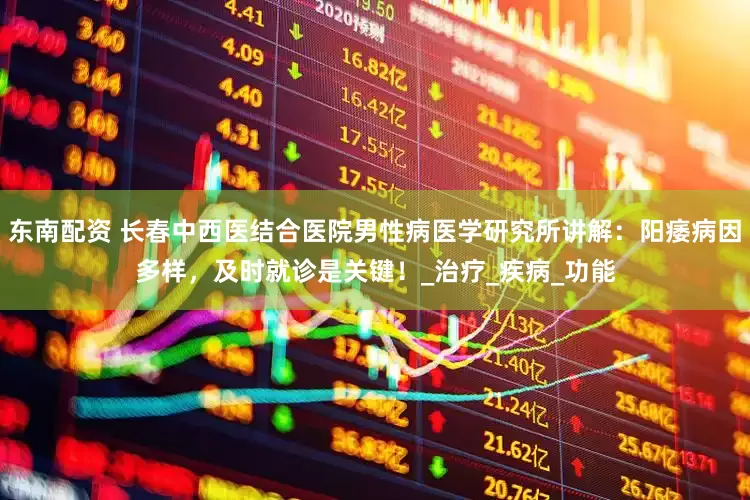 东南配资 长春中西医结合医院男性病医学研究所讲解：阳痿病因多样，及时就诊是关键！_治疗_疾病_功能