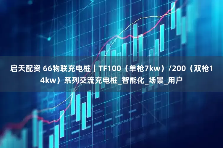 启天配资 66物联充电桩｜TF100（单枪7kw）/200（双枪14kw）系列交流充电桩_智能化_场景_用户