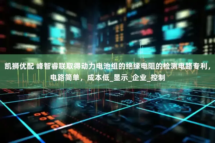 凯狮优配 峰智睿联取得动力电池组的绝缘电阻的检测电路专利，电路简单，成本低_显示_企业_控制