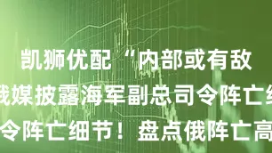 凯狮优配 “内部或有敌方间谍” 俄媒披露海军副总司令阵亡细节!盘点俄阵亡高级军官
