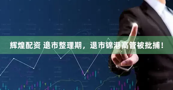 辉煌配资 退市整理期，退市锦港高管被批捕！