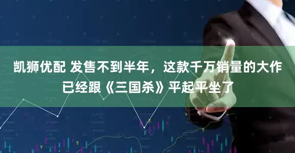 凯狮优配 发售不到半年，这款千万销量的大作已经跟《三国杀》平起平坐了