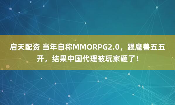 启天配资 当年自称MMORPG2.0，跟魔兽五五开，结果中国代理被玩家砸了！