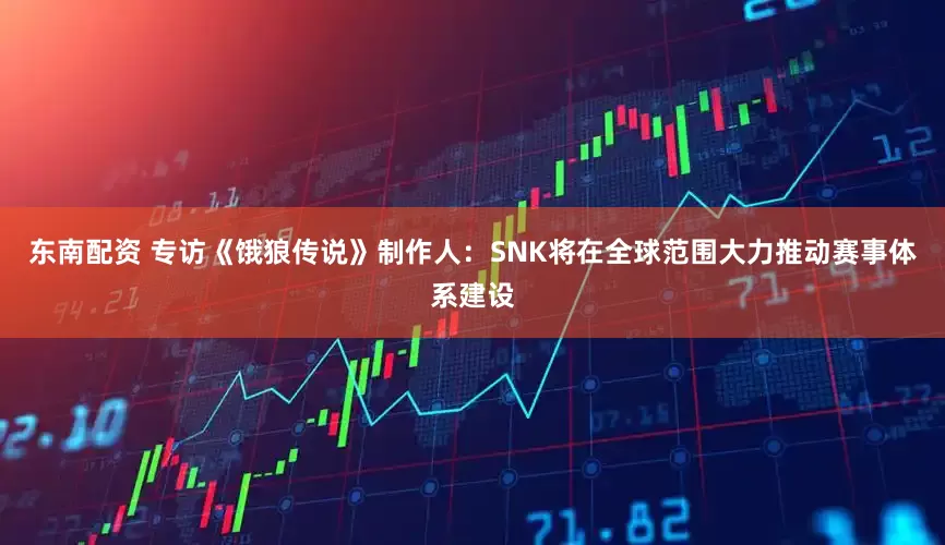 东南配资 专访《饿狼传说》制作人：SNK将在全球范围大力推动赛事体系建设