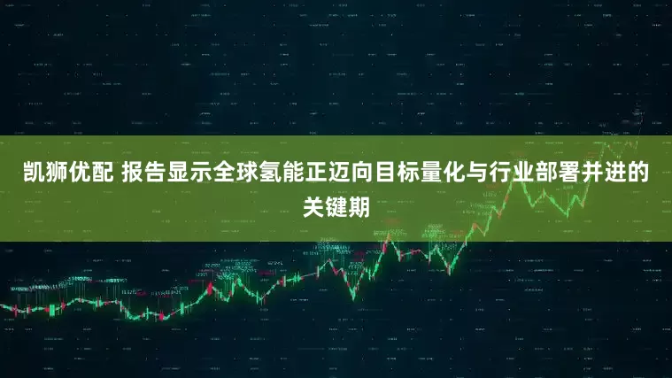 凯狮优配 报告显示全球氢能正迈向目标量化与行业部署并进的关键期