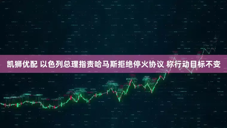 凯狮优配 以色列总理指责哈马斯拒绝停火协议 称行动目标不变