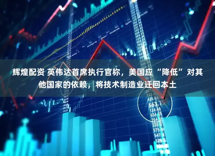 辉煌配资 英伟达首席执行官称，美国应 “降低” 对其他国家的依赖，将技术制造业迁回本土