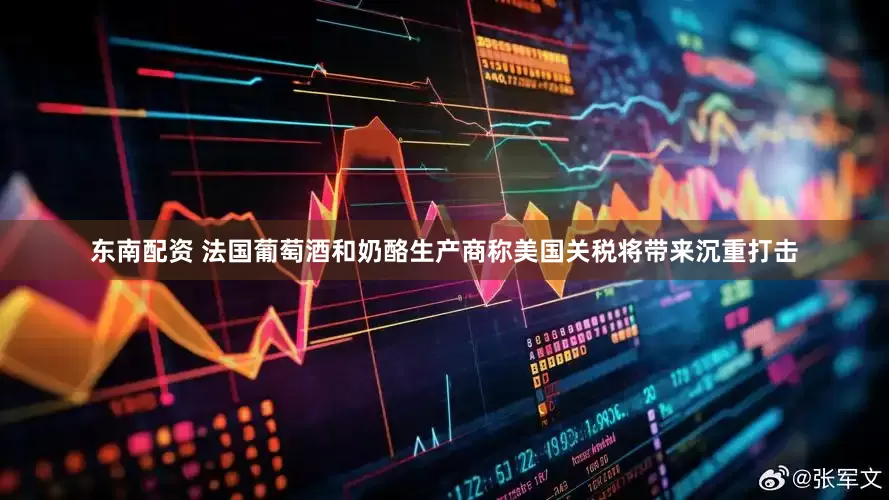 东南配资 法国葡萄酒和奶酪生产商称美国关税将带来沉重打击