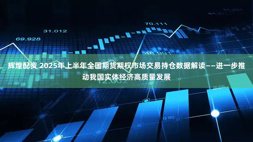 辉煌配资 2025年上半年全国期货期权市场交易持仓数据解读——进一步推动我国实体经济高质量发展