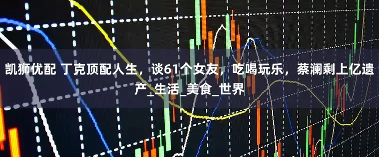凯狮优配 丁克顶配人生，谈61个女友，吃喝玩乐，蔡澜剩上亿遗产_生活_美食_世界