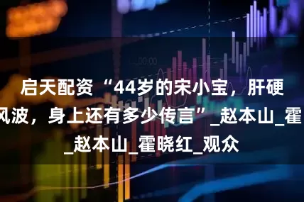 启天配资 “44岁的宋小宝，肝硬化、婚姻风波，身上还有多少传言”_赵本山_霍晓红_观众