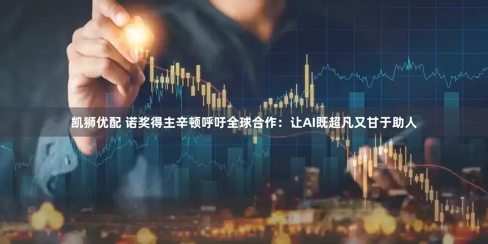 凯狮优配 诺奖得主辛顿呼吁全球合作：让AI既超凡又甘于助人