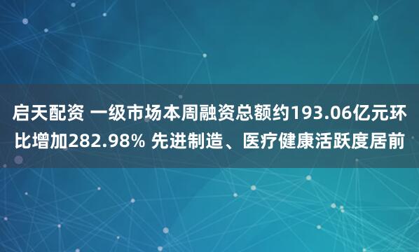 启天配资 一级市场本周融资总额约193.06亿元环比增加282.98% 先进制造、医疗健康活跃度居前
