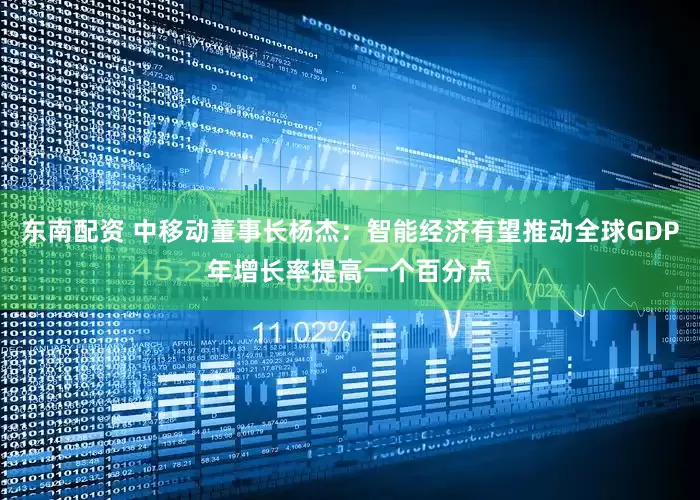 东南配资 中移动董事长杨杰：智能经济有望推动全球GDP年增长率提高一个百分点