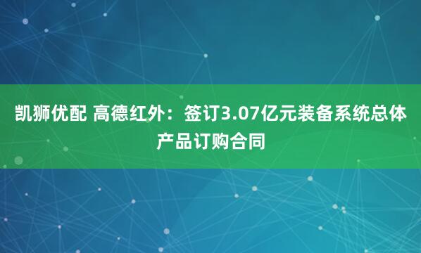 凯狮优配 高德红外：签订3.07亿元装备系统总体产品订购合同