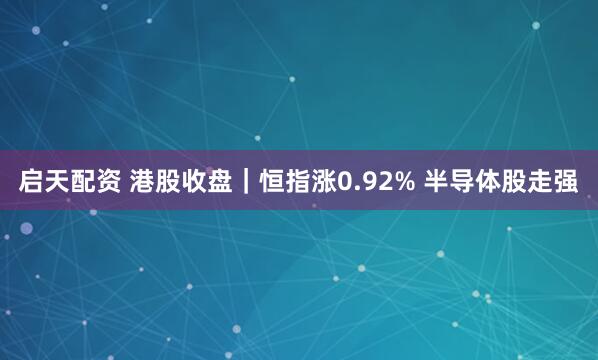 启天配资 港股收盘｜恒指涨0.92% 半导体股走强