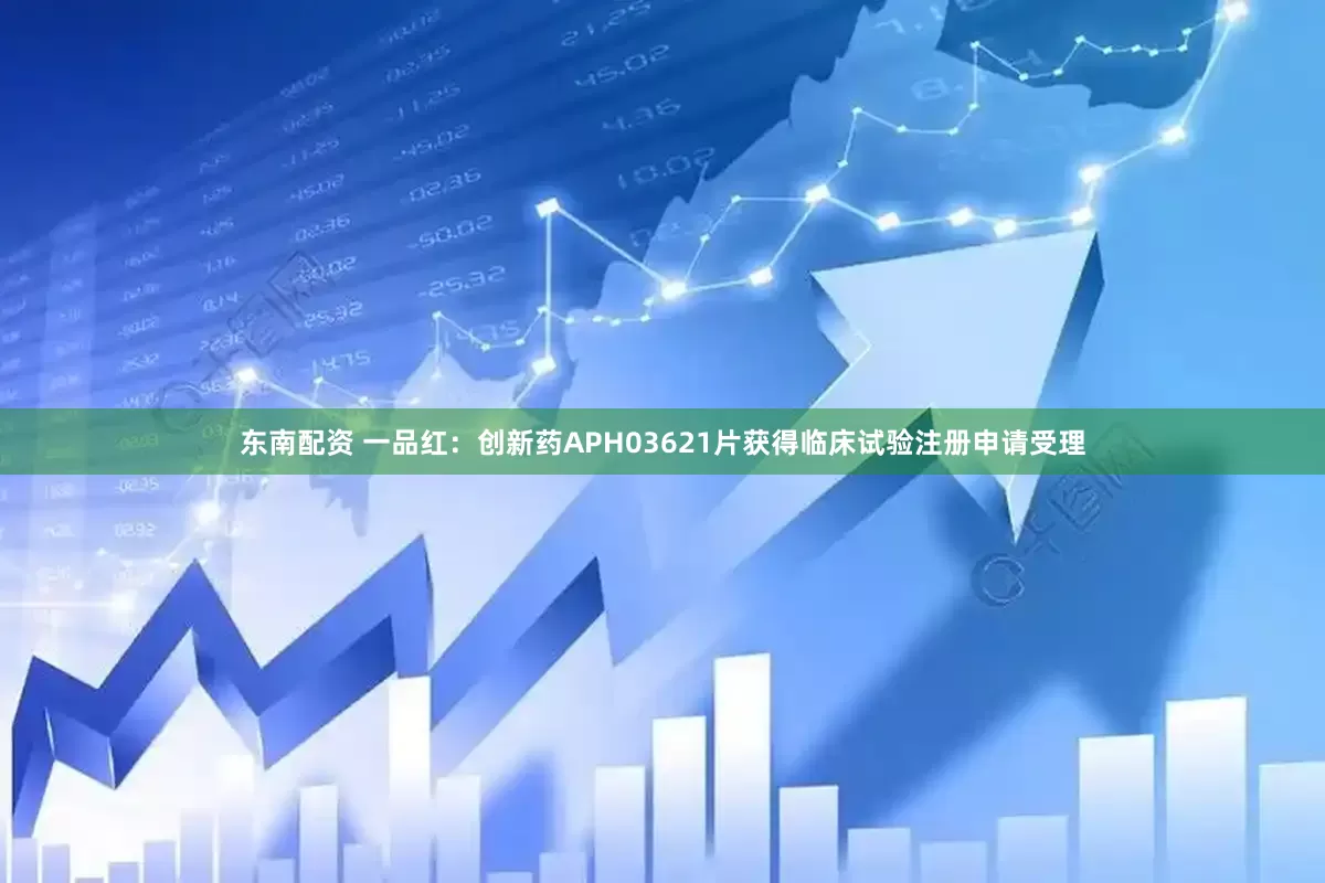 东南配资 一品红：创新药APH03621片获得临床试验注册申请受理