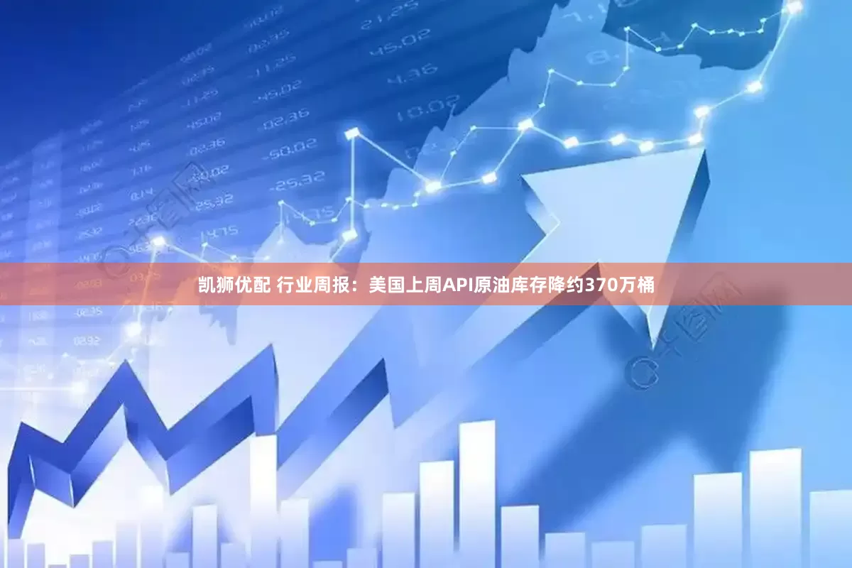 凯狮优配 行业周报：美国上周API原油库存降约370万桶