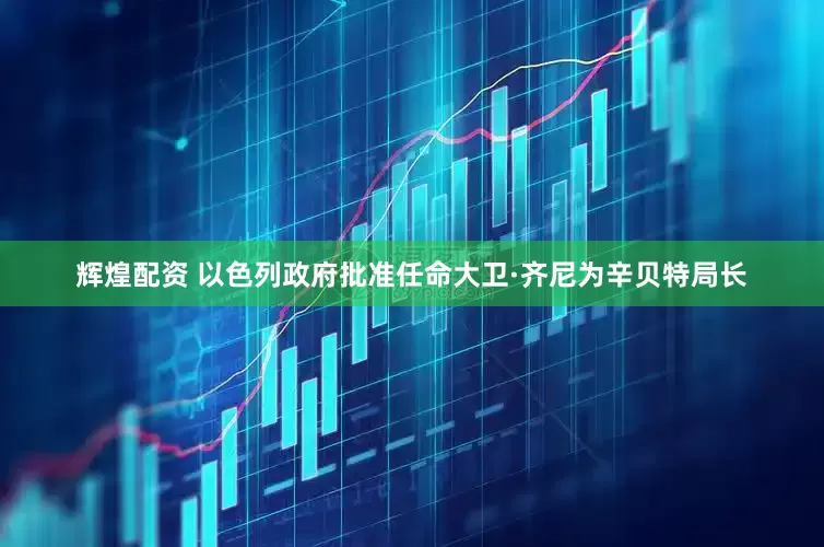 辉煌配资 以色列政府批准任命大卫·齐尼为辛贝特局长