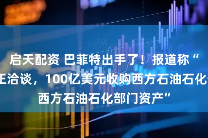 启天配资 巴菲特出手了！报道称“伯克希尔正洽谈，100亿美元收购西方石油石化部门资产”