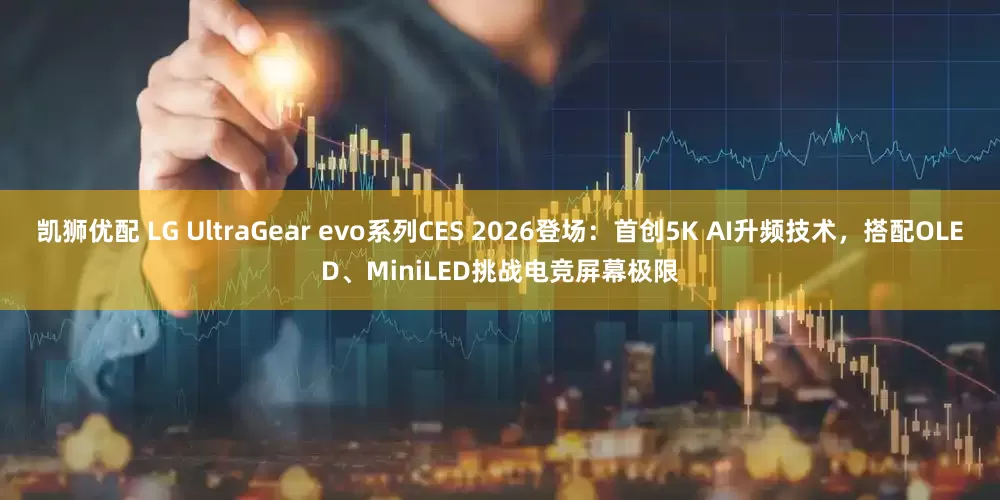 凯狮优配 LG UltraGear evo系列CES 2026登场：首创5K AI升频技术，搭配OLED、MiniLED挑战电竞屏幕极限