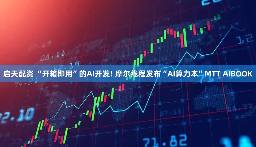 启天配资 “开箱即用”的AI开发! 摩尔线程发布“AI算力本”MTT AIBOOK
